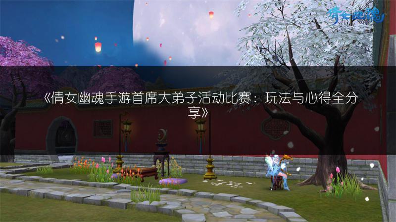 《倩女幽魂手游首席大弟子活动比赛：玩法与心得全分享》