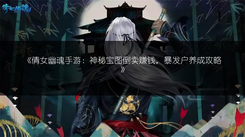 《倩女幽魂手游：神秘宝图倒卖赚钱，暴发户养成攻略》
