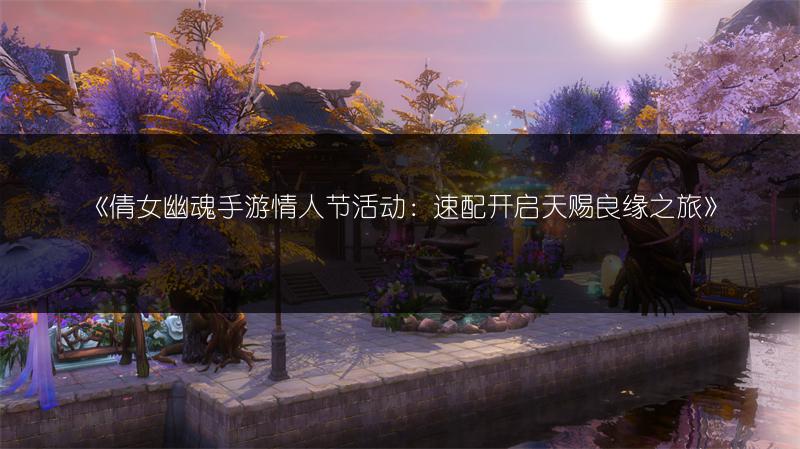 《倩女幽魂手游情人节活动：速配开启天赐良缘之旅》