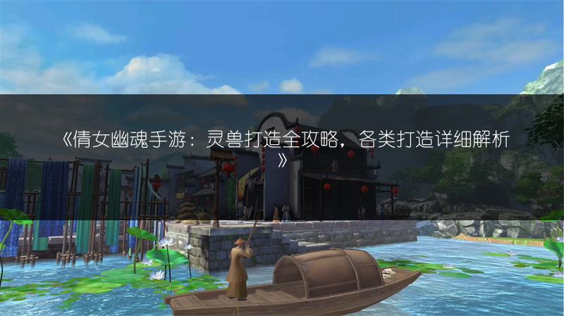 《倩女幽魂手游：灵兽打造全攻略，各类打造详细解析》