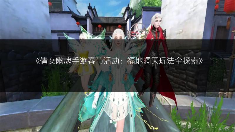 《倩女幽魂手游春节活动：福地洞天玩法全探索》