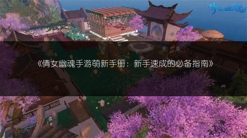 《倩女幽魂手游萌新手册：新手速成的必备指南》