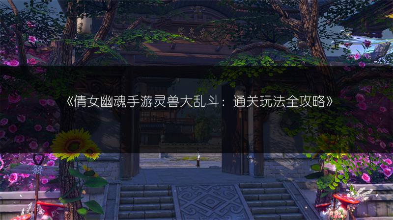 《倩女幽魂手游灵兽大乱斗：通关玩法全攻略》