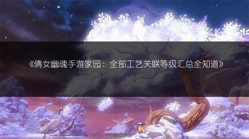 《倩女幽魂手游家园：全部工艺关联等级汇总全知道》