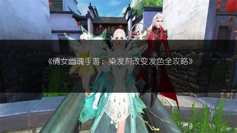 《倩女幽魂手游：染发剂改变发色全攻略》