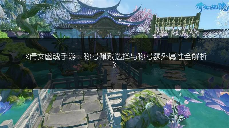 《倩女幽魂手游：称号佩戴选择与称号额外属性全解析》