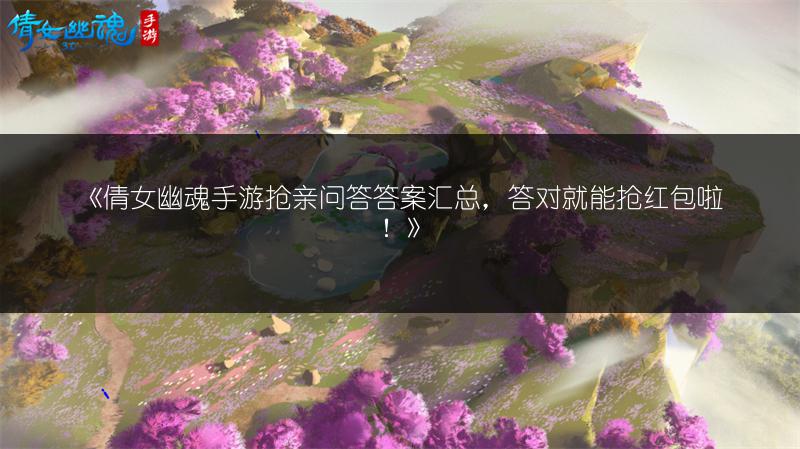 《倩女幽魂手游抢亲问答答案汇总，答对就能抢红包啦！》