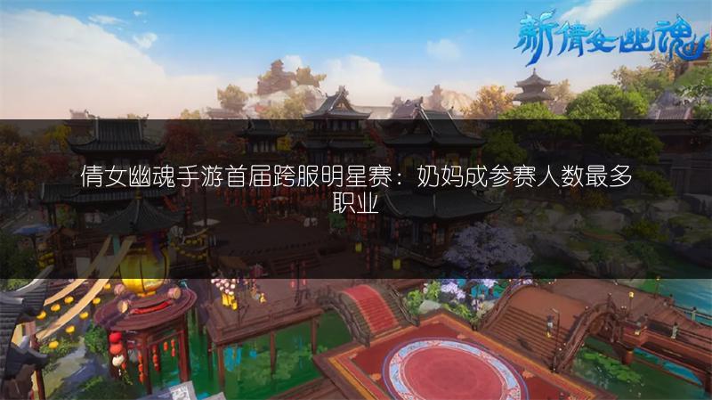 倩女幽魂手游首届跨服明星赛：奶妈成参赛人数最多职业