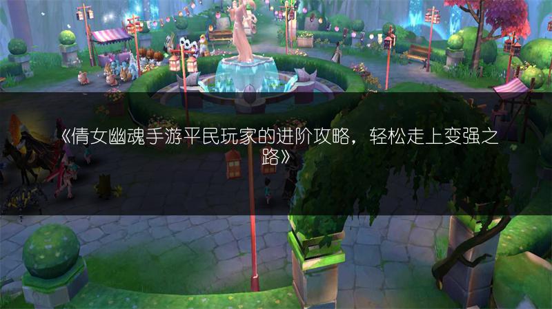 《倩女幽魂手游平民玩家的进阶攻略，轻松走上变强之路》