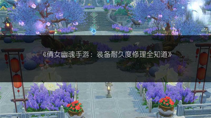 《倩女幽魂手游：装备耐久度修理全知道》