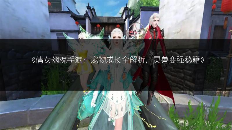 《倩女幽魂手游：宠物成长全解析，灵兽变强秘籍》