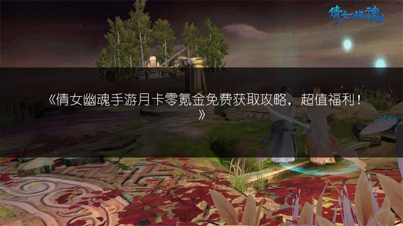 《倩女幽魂手游月卡零氪金免费获取攻略，超值福利！》