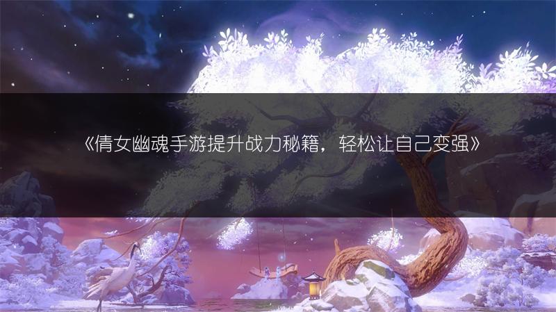 《倩女幽魂手游提升战力秘籍，轻松让自己变强》