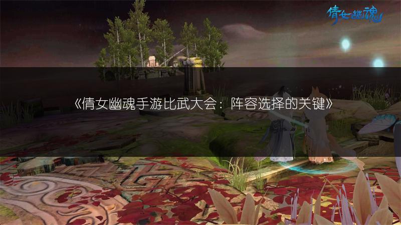 《倩女幽魂手游比武大会：阵容选择的关键》