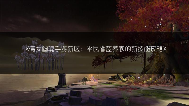 《倩女幽魂手游新区：平民省蓝养家的新技能攻略》