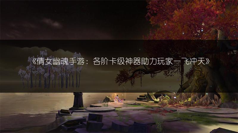 《倩女幽魂手游：各阶卡级神器助力玩家一飞冲天》