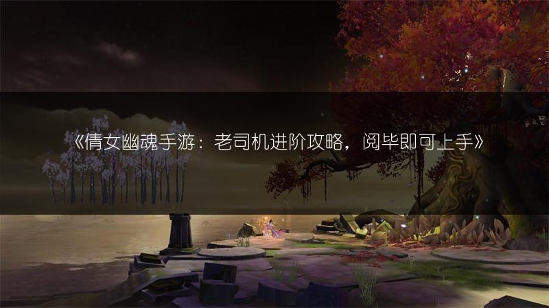 《倩女幽魂手游：老司机进阶攻略，阅毕即可上手》