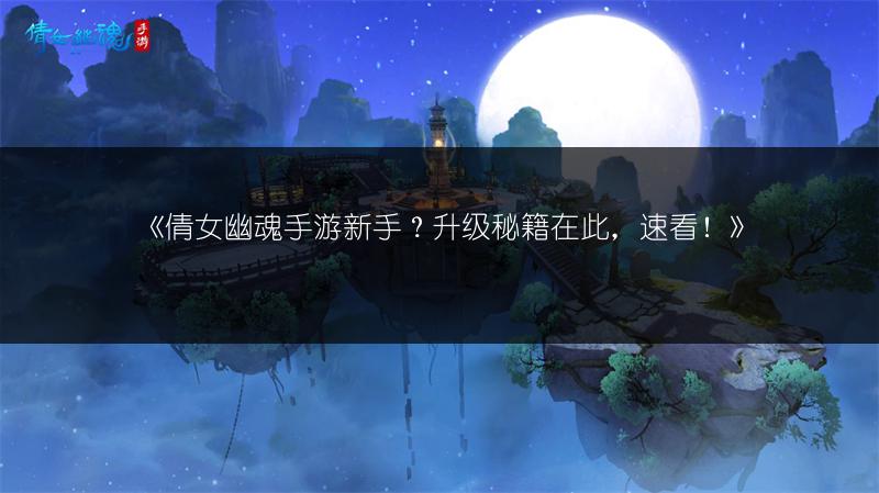《倩女幽魂手游新手？升级秘籍在此，速看！》