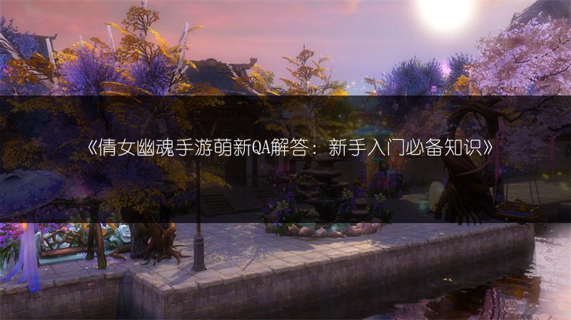 《倩女幽魂手游萌新QA解答：新手入门必备知识》
