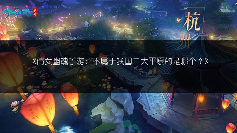 《倩女幽魂手游：不属于我国三大平原的是哪个？》