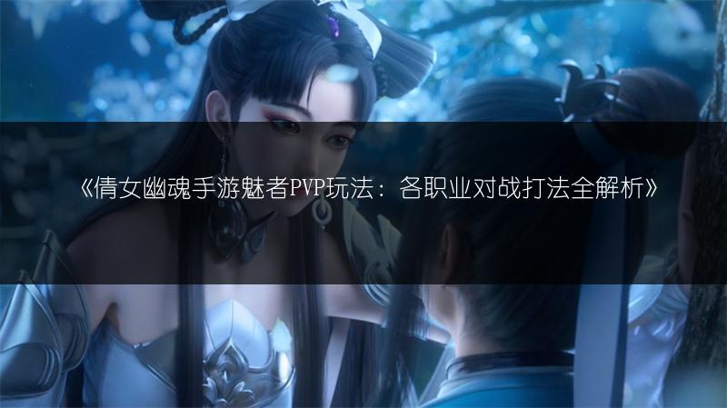 《倩女幽魂手游魅者PVP玩法：各职业对战打法全解析》