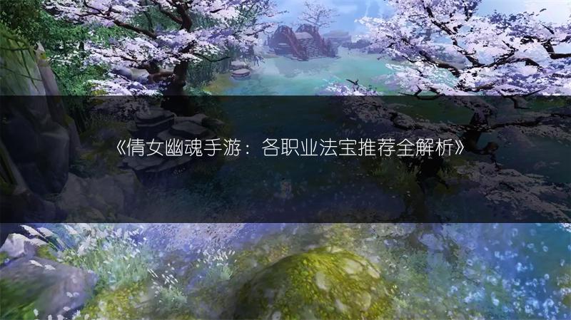 《倩女幽魂手游：各职业法宝推荐全解析》