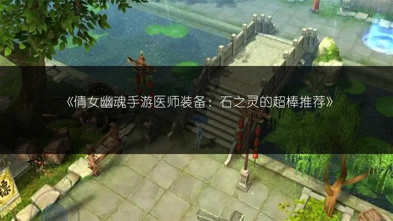《倩女幽魂手游医师装备：石之灵的超棒推荐》
