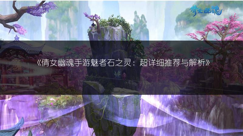 《倩女幽魂手游魅者石之灵：超详细推荐与解析》