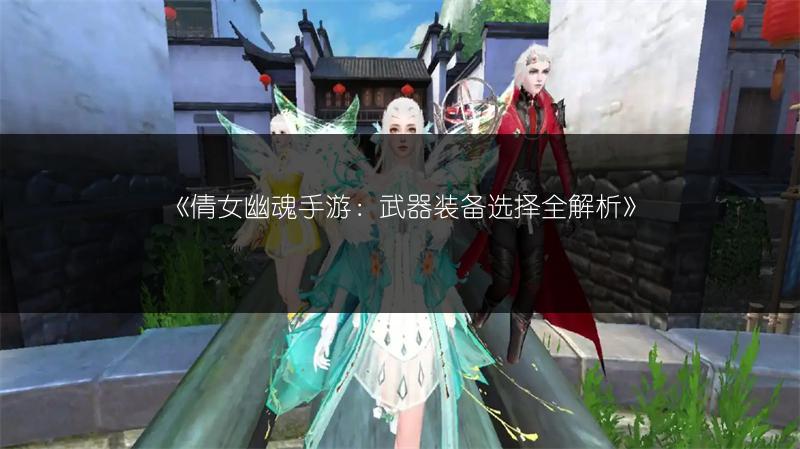 《倩女幽魂手游：武器装备选择全解析》