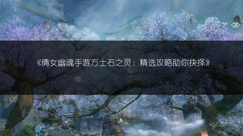 《倩女幽魂手游方士石之灵：精选攻略助你抉择》