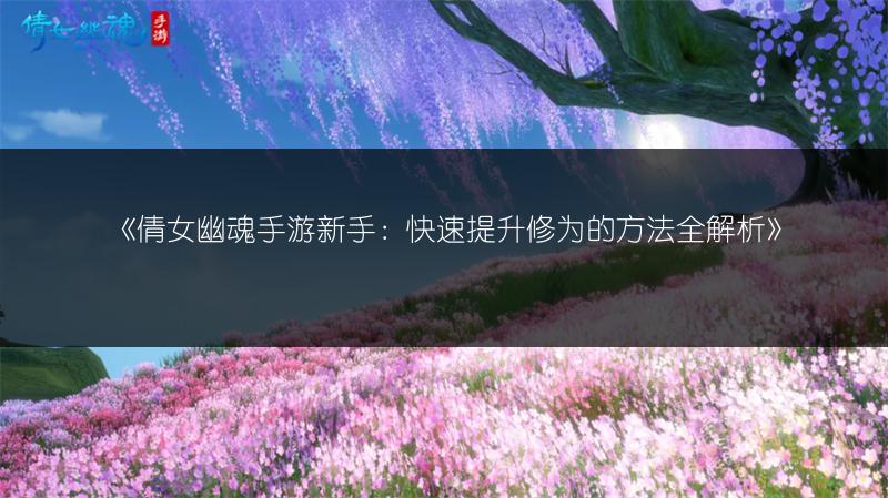 《倩女幽魂手游新手：快速提升修为的方法全解析》