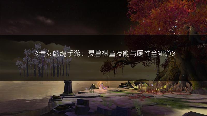 《倩女幽魂手游：灵兽棋童技能与属性全知道》