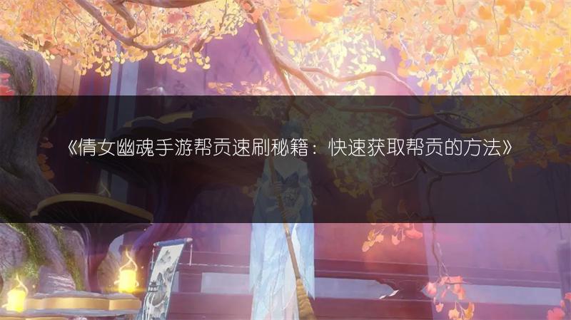 《倩女幽魂手游帮贡速刷秘籍：快速获取帮贡的方法》