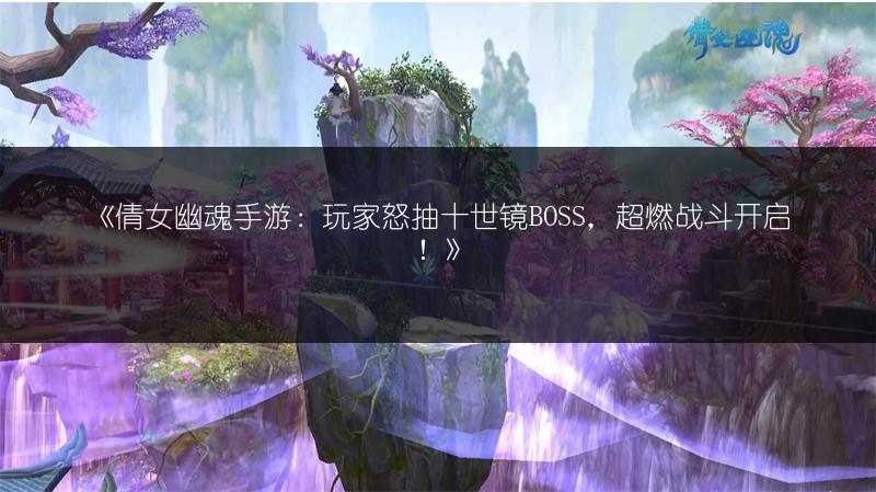 《倩女幽魂手游：玩家怒抽十世镜BOSS，超燃战斗开启！》
