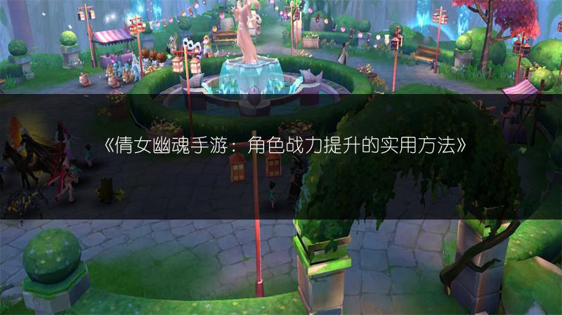 《倩女幽魂手游：角色战力提升的实用方法》