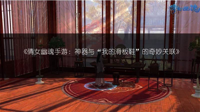 《倩女幽魂手游：神器与“我的滑板鞋”的奇妙关联》