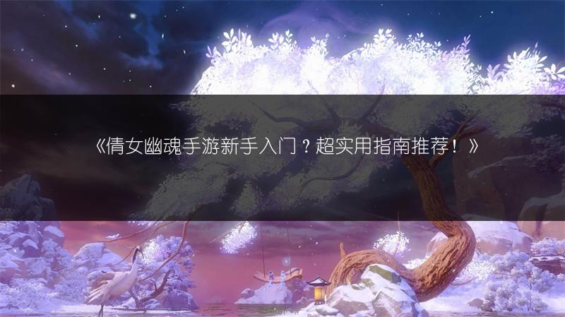 《倩女幽魂手游新手入门？超实用指南推荐！》