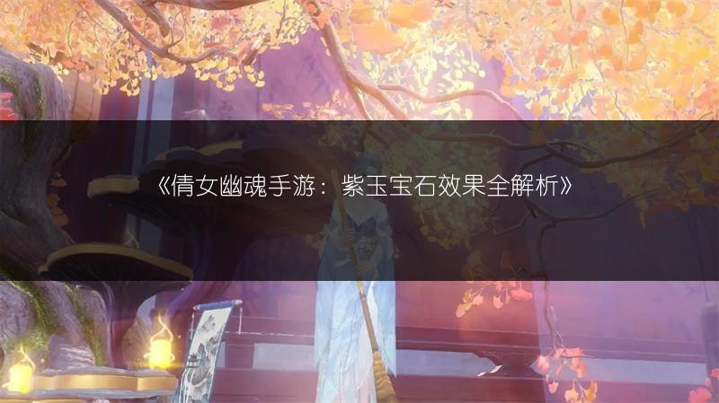 《倩女幽魂手游：紫玉宝石效果全解析》
