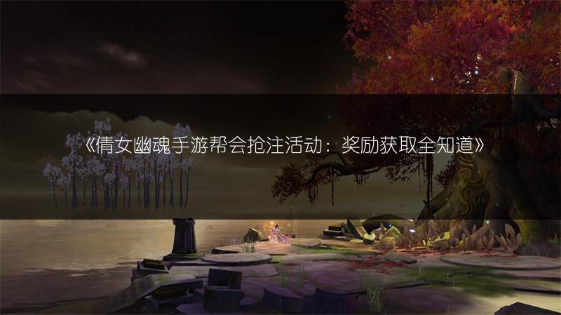 《倩女幽魂手游帮会抢注活动：奖励获取全知道》