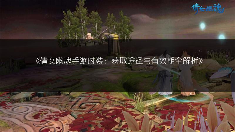 《倩女幽魂手游时装：获取途径与有效期全解析》