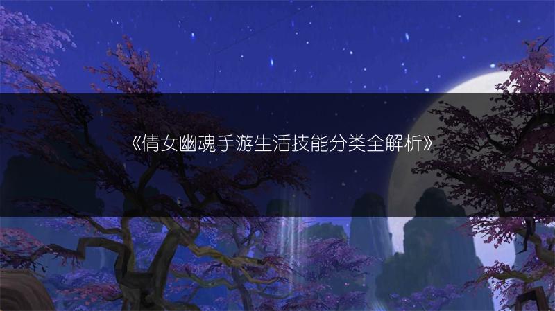 《倩女幽魂手游生活技能分类全解析》