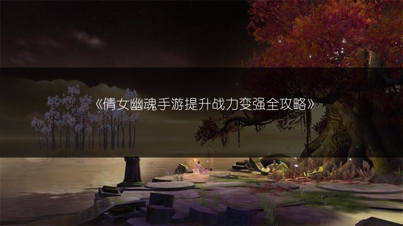 《倩女幽魂手游提升战力变强全攻略》