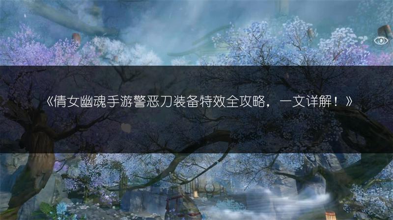 《倩女幽魂手游警恶刀装备特效全攻略，一文详解！》