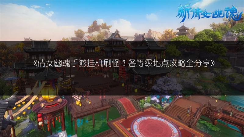 《倩女幽魂手游挂机刷怪？各等级地点攻略全分享》