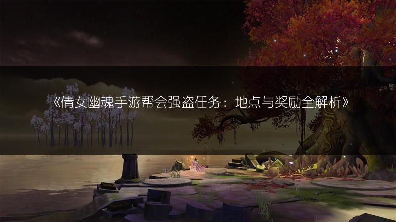 《倩女幽魂手游帮会强盗任务：地点与奖励全解析》