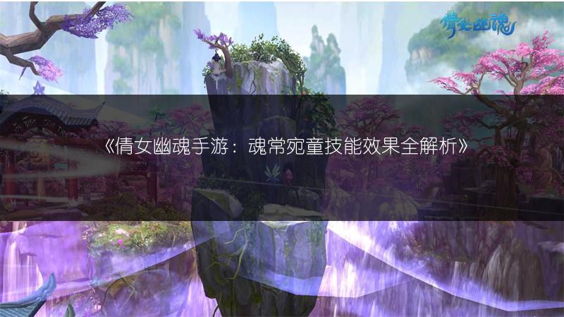 《倩女幽魂手游：魂常宛童技能效果全解析》