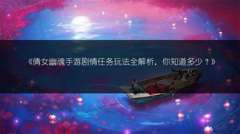 《倩女幽魂手游剧情任务玩法全解析，你知道多少？》