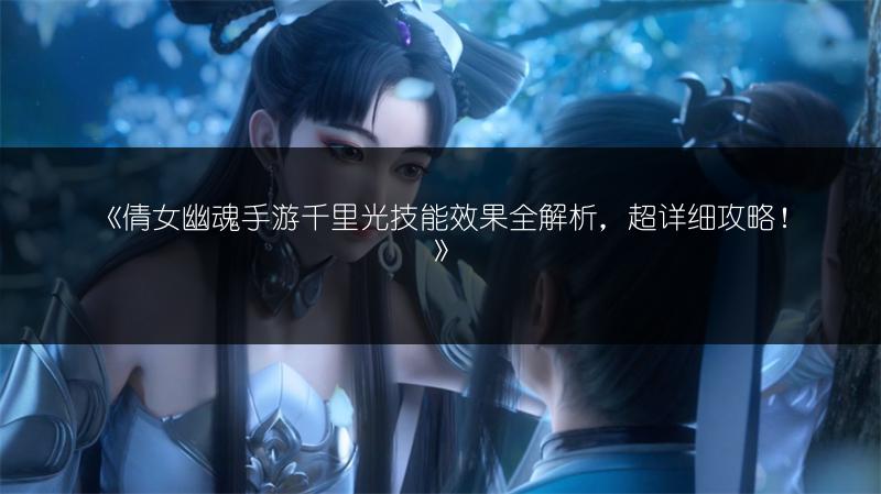 《倩女幽魂手游千里光技能效果全解析，超详细攻略！》