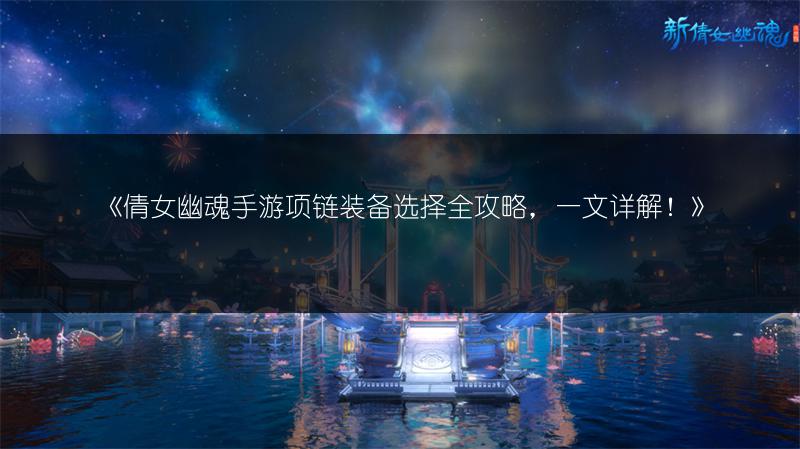 《倩女幽魂手游项链装备选择全攻略，一文详解！》