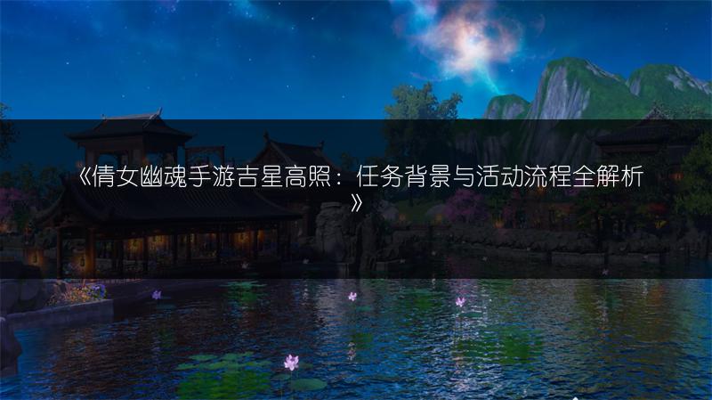 《倩女幽魂手游吉星高照：任务背景与活动流程全解析》